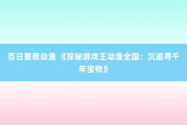 百日蔷薇动漫 《探秘游戏王动漫全国：沉追寻千年宝物》