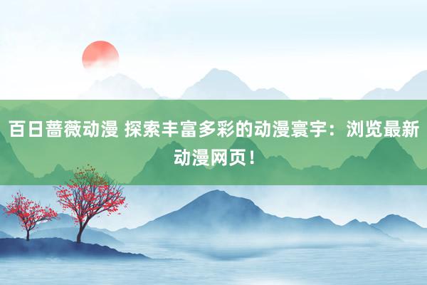 百日蔷薇动漫 探索丰富多彩的动漫寰宇：浏览最新动漫网页！