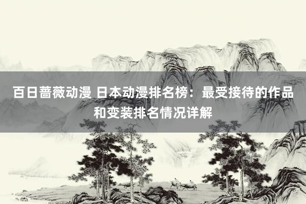 百日蔷薇动漫 日本动漫排名榜：最受接待的作品和变装排名情况详解