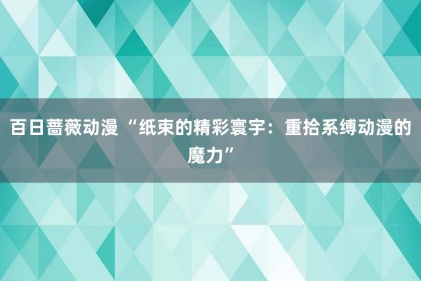 百日蔷薇动漫 “纸束的精彩寰宇：重拾系缚动漫的魔力”
