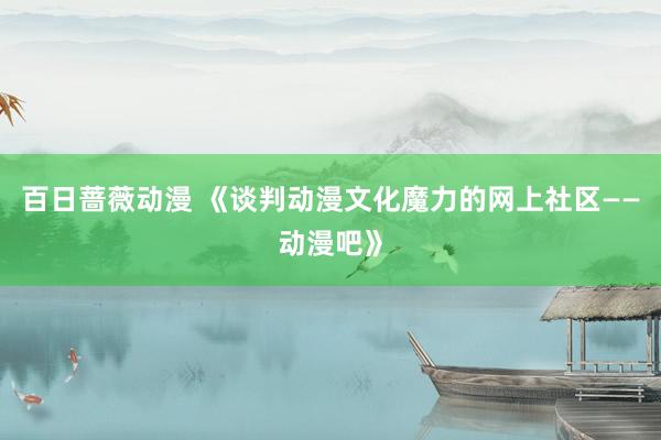 百日蔷薇动漫 《谈判动漫文化魔力的网上社区——动漫吧》