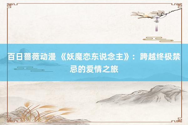 百日蔷薇动漫 《妖魔恋东说念主》：跨越终极禁忌的爱情之旅