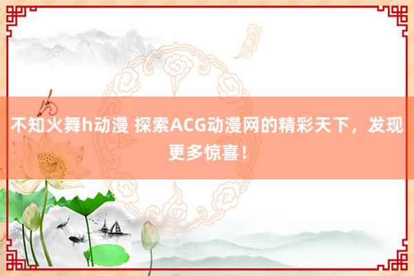 不知火舞h动漫 探索ACG动漫网的精彩天下，发现更多惊喜！