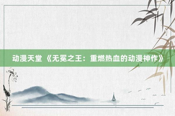 动漫天堂 《无冕之王：重燃热血的动漫神作》