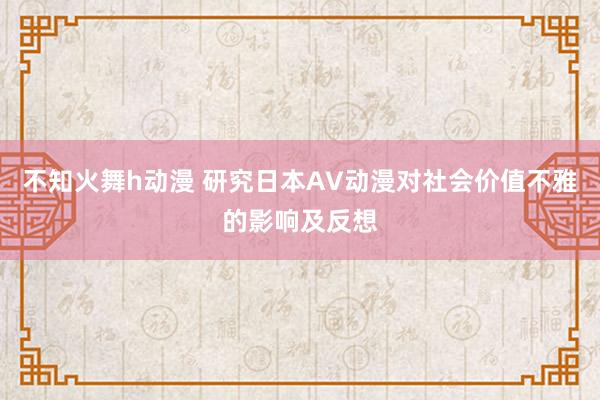 不知火舞h动漫 研究日本AV动漫对社会价值不雅的影响及反想
