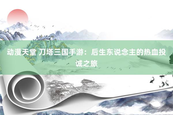 动漫天堂 刀塔三国手游：后生东说念主的热血投诚之旅