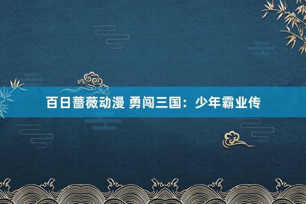 百日蔷薇动漫 勇闯三国：少年霸业传