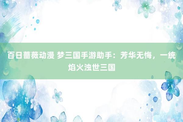 百日蔷薇动漫 梦三国手游助手：芳华无悔，一统焰火浊世三国