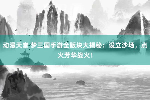 动漫天堂 梦三国手游全版块大揭秘：设立沙场，点火芳华战火！