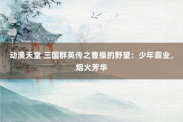 动漫天堂 三国群英传之曹操的野望：少年霸业，烟火芳华
