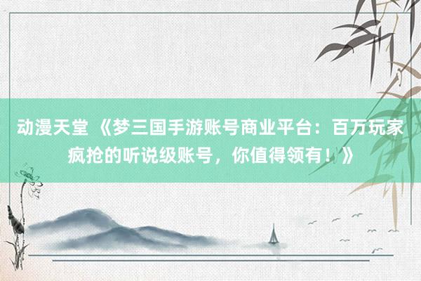 动漫天堂 《梦三国手游账号商业平台：百万玩家疯抢的听说级账号，你值得领有！》