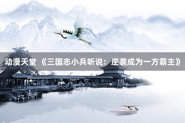 动漫天堂 《三国志小兵听说：逆袭成为一方霸主》
