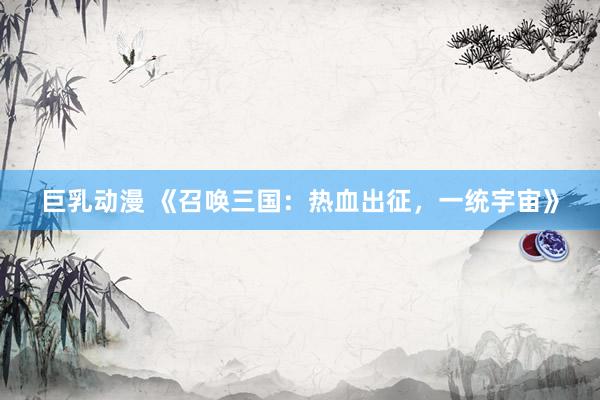 巨乳动漫 《召唤三国：热血出征，一统宇宙》