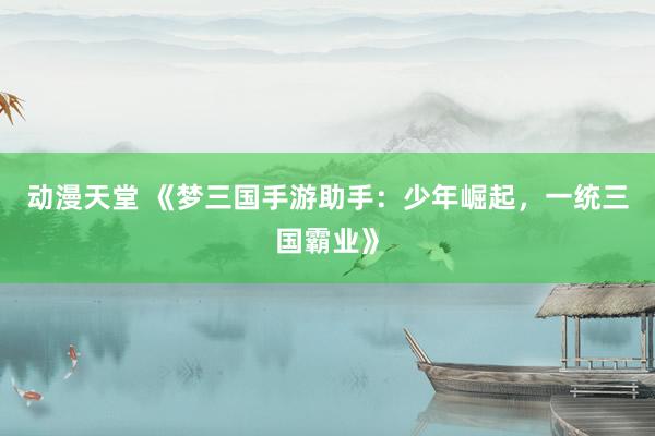 动漫天堂 《梦三国手游助手：少年崛起，一统三国霸业》