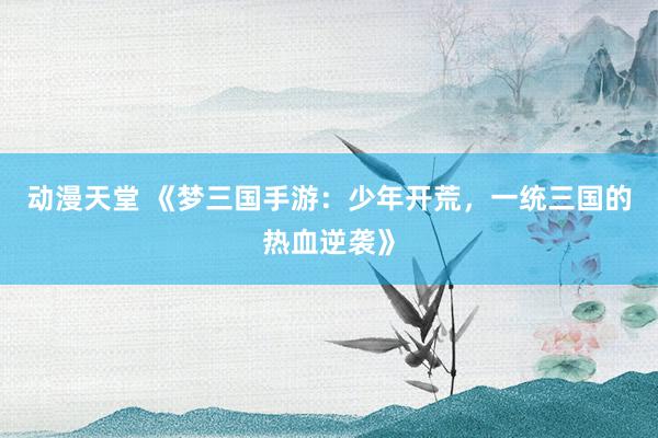 动漫天堂 《梦三国手游：少年开荒，一统三国的热血逆袭》