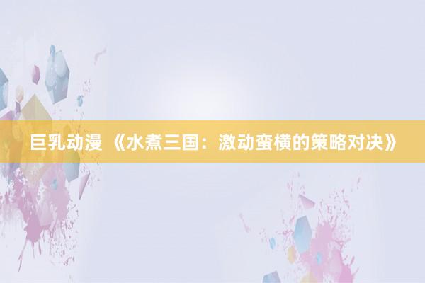 巨乳动漫 《水煮三国：激动蛮横的策略对决》