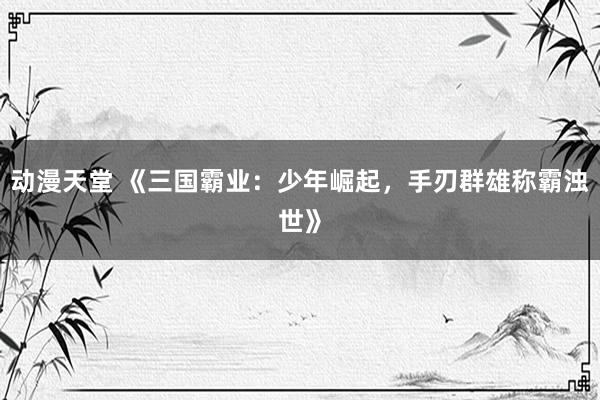 动漫天堂 《三国霸业：少年崛起，手刃群雄称霸浊世》