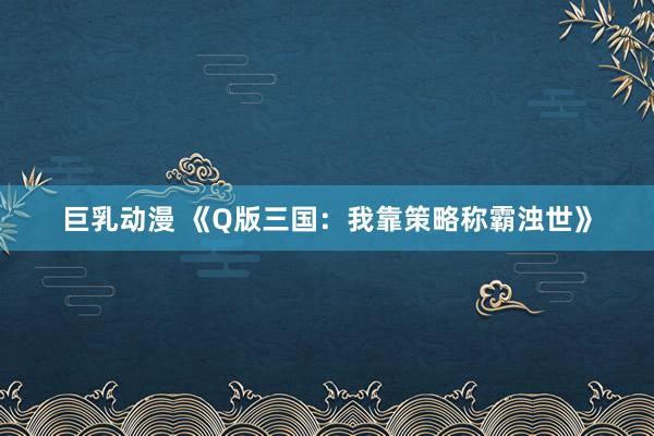 巨乳动漫 《Q版三国：我靠策略称霸浊世》