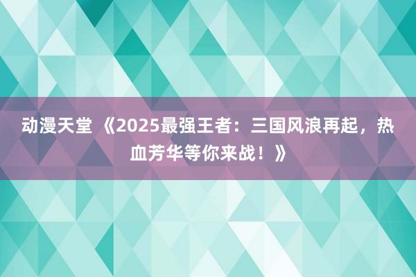 动漫天堂 《2025最强王者：三国风浪再起，热血芳华等你来战！》