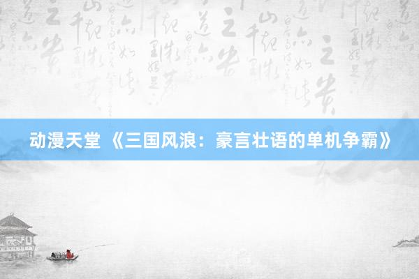 动漫天堂 《三国风浪：豪言壮语的单机争霸》