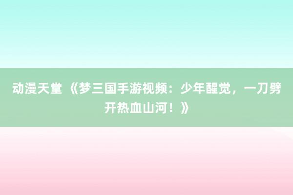 动漫天堂 《梦三国手游视频：少年醒觉，一刀劈开热血山河！》