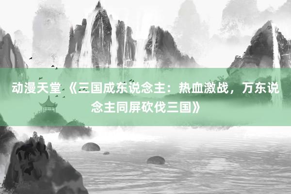 动漫天堂 《三国成东说念主：热血激战，万东说念主同屏砍伐三国》