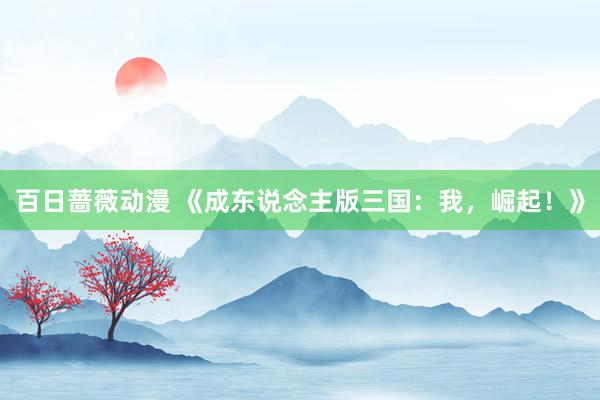 百日蔷薇动漫 《成东说念主版三国：我，崛起！》
