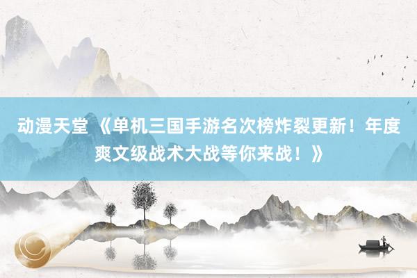 动漫天堂 《单机三国手游名次榜炸裂更新！年度爽文级战术大战等你来战！》