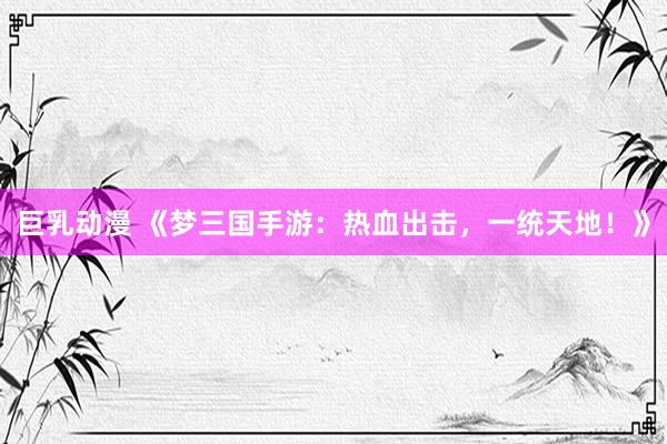 巨乳动漫 《梦三国手游：热血出击，一统天地！》