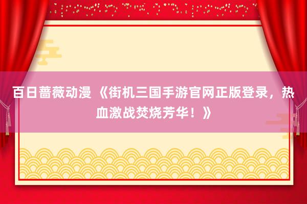 百日蔷薇动漫 《街机三国手游官网正版登录，热血激战焚烧芳华！》