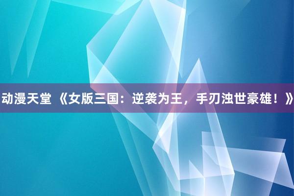 动漫天堂 《女版三国：逆袭为王，手刃浊世豪雄！》