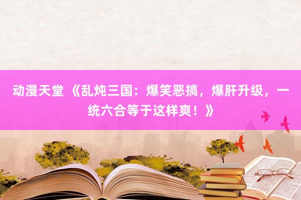 动漫天堂 《乱炖三国：爆笑恶搞，爆肝升级，一统六合等于这样爽！》