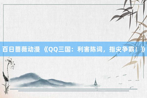 百日蔷薇动漫 《QQ三国：利害陈词，指尖争霸！》