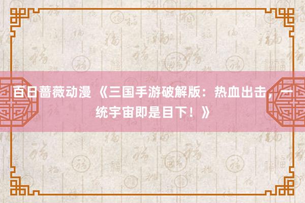 百日蔷薇动漫 《三国手游破解版：热血出击，一统宇宙即是目下！》