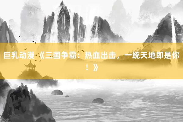 巨乳动漫 《三国争霸：热血出击，一统天地即是你！》
