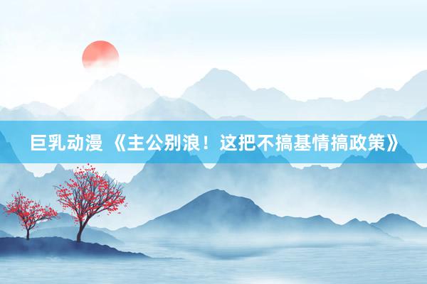 巨乳动漫 《主公别浪！这把不搞基情搞政策》