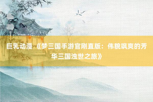 巨乳动漫 《梦三国手游官刚直版：伟貌飒爽的芳华三国浊世之旅》