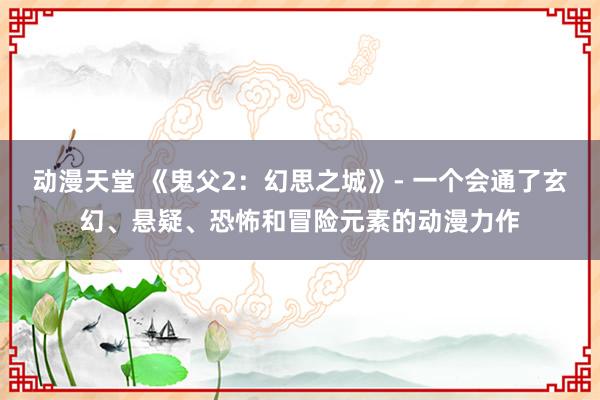 动漫天堂 《鬼父2：幻思之城》- 一个会通了玄幻、悬疑、恐怖和冒险元素的动漫力作